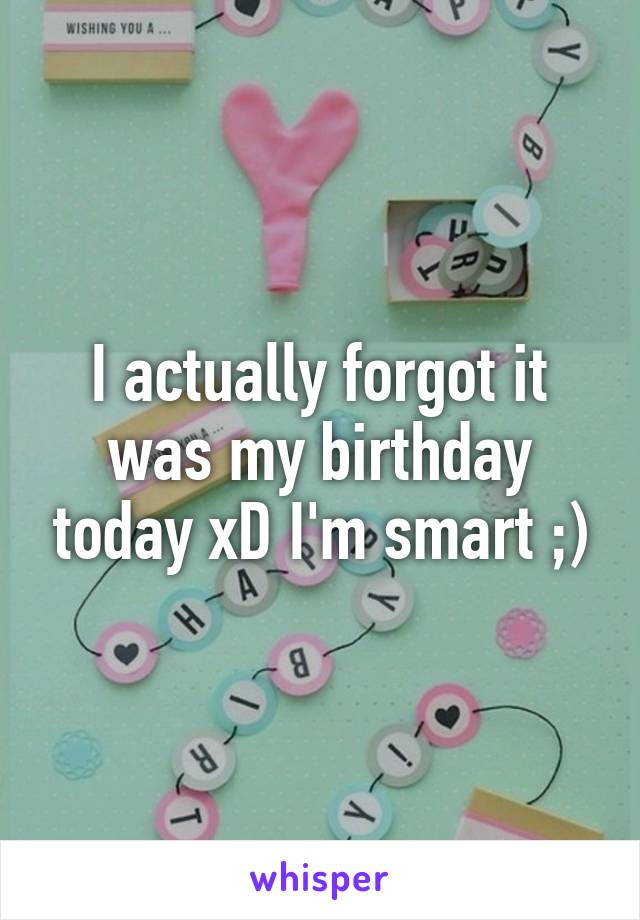 I actually forgot it was my birthday today xD I'm smart ;)