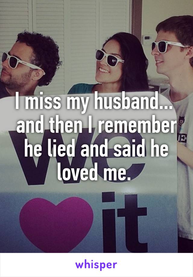 I miss my husband...  and then I remember he lied and said he loved me. 