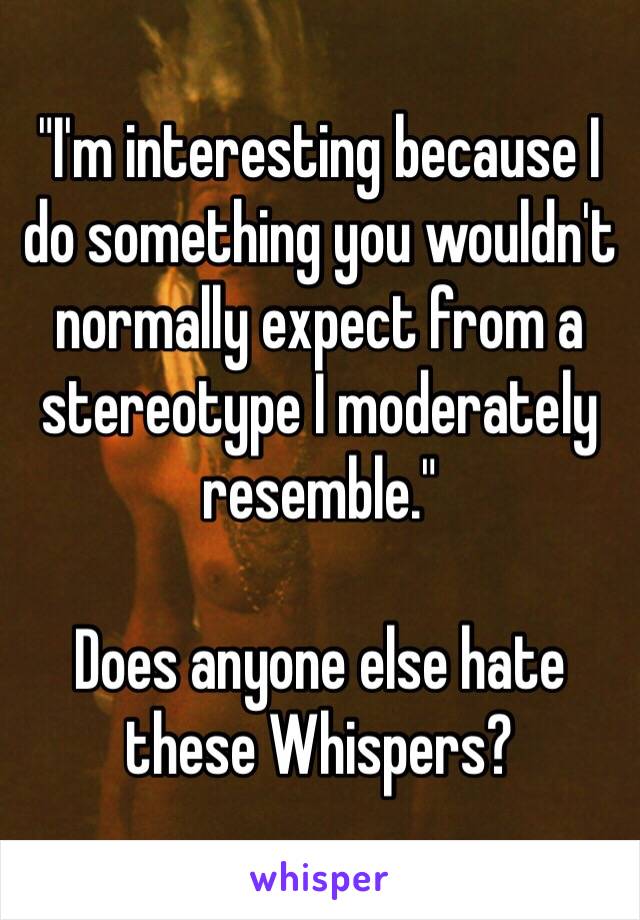 "I'm interesting because I do something you wouldn't normally expect from a stereotype I moderately resemble."

Does anyone else hate these Whispers?