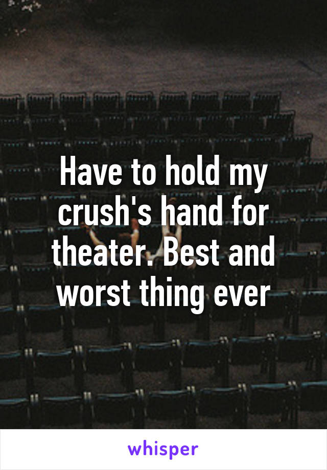 Have to hold my crush's hand for theater. Best and worst thing ever