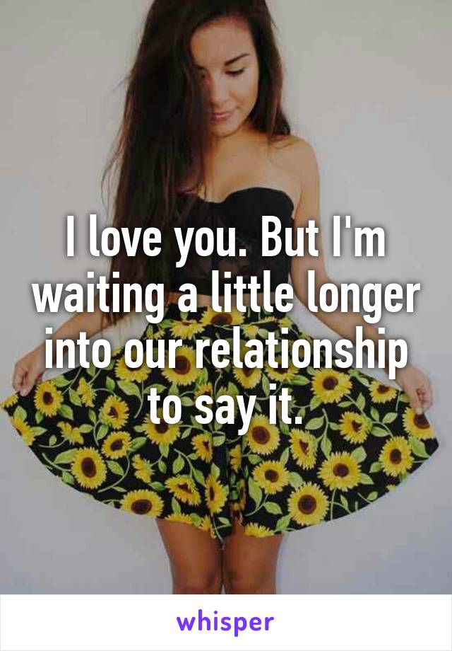 I love you. But I'm waiting a little longer into our relationship to say it.