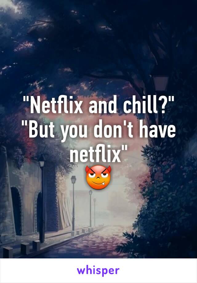 "Netflix and chill?"
"But you don't have netflix"
😈