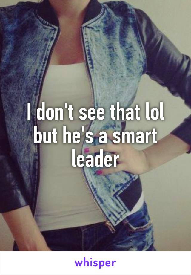 I don't see that lol but he's a smart leader