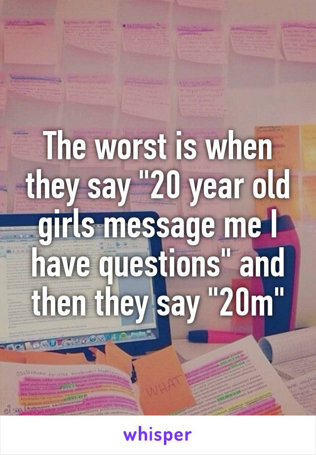 The worst is when they say "20 year old girls message me I have questions" and then they say "20m"