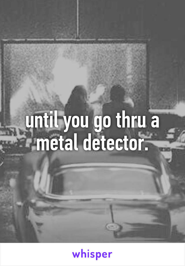 until you go thru a metal detector.