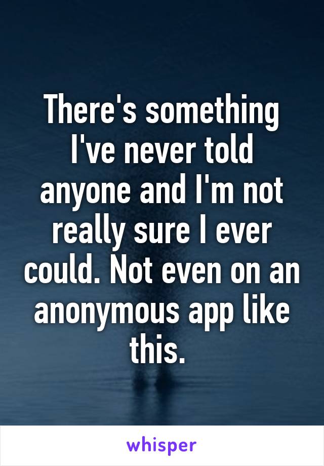 There's something I've never told anyone and I'm not really sure I ever could. Not even on an anonymous app like this. 