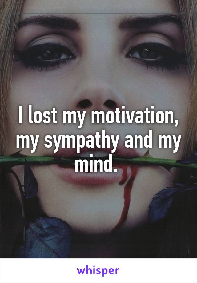 I lost my motivation, my sympathy and my mind. 