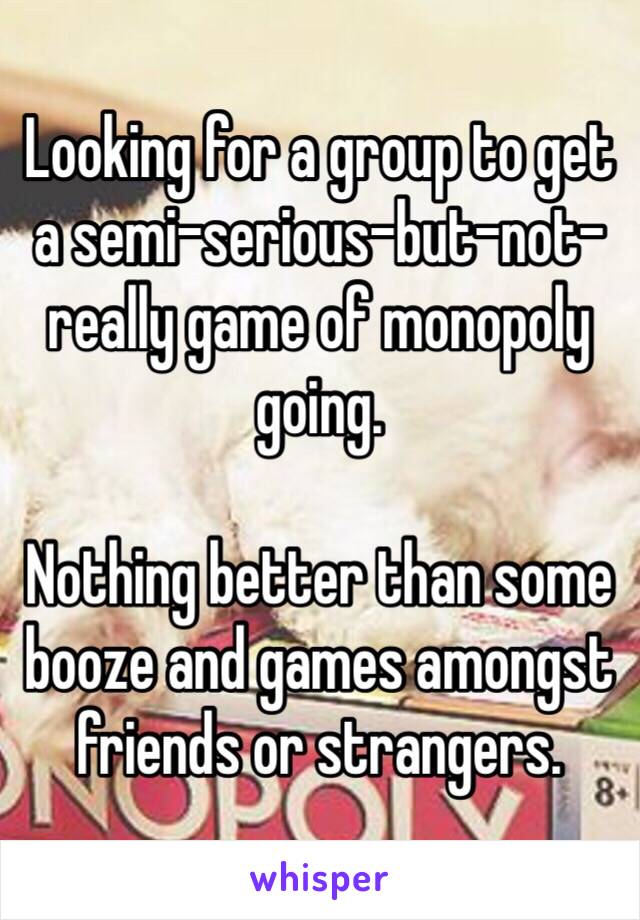 Looking for a group to get a semi-serious-but-not-really game of monopoly going. 

Nothing better than some booze and games amongst friends or strangers.