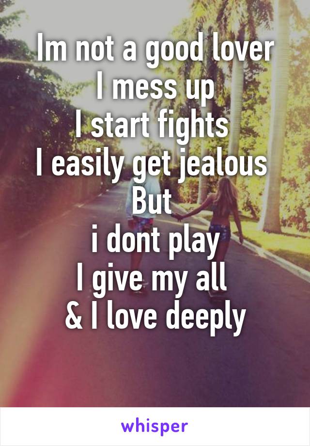 Im not a good lover
I mess up
I start fights 
I easily get jealous 
But 
i dont play
I give my all 
& I love deeply

