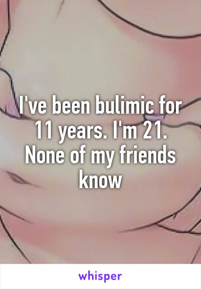 I've been bulimic for 11 years. I'm 21. None of my friends know