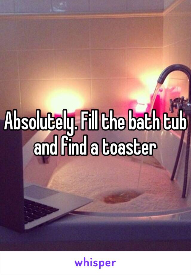 Absolutely. Fill the bath tub and find a toaster 