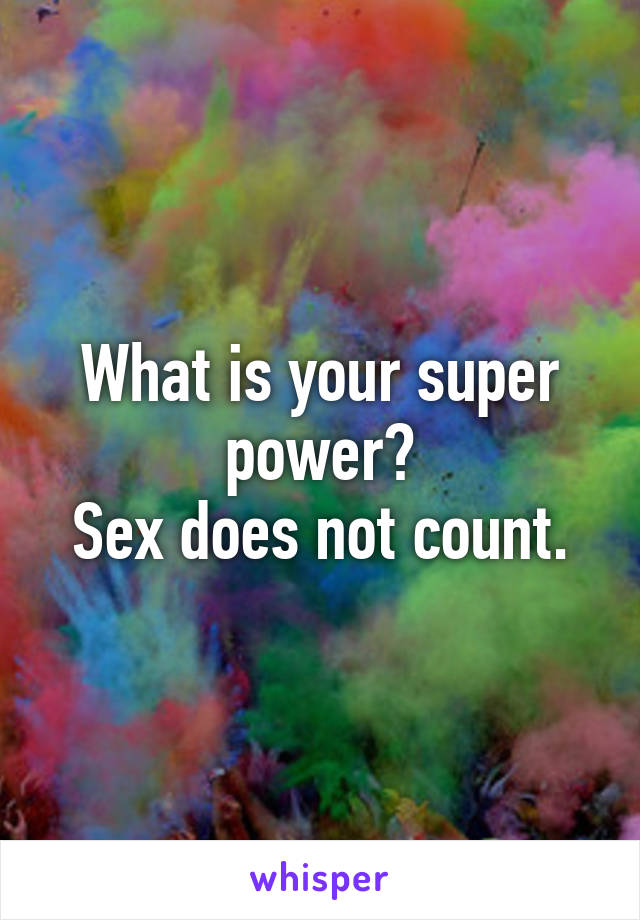 What is your super power?
Sex does not count.