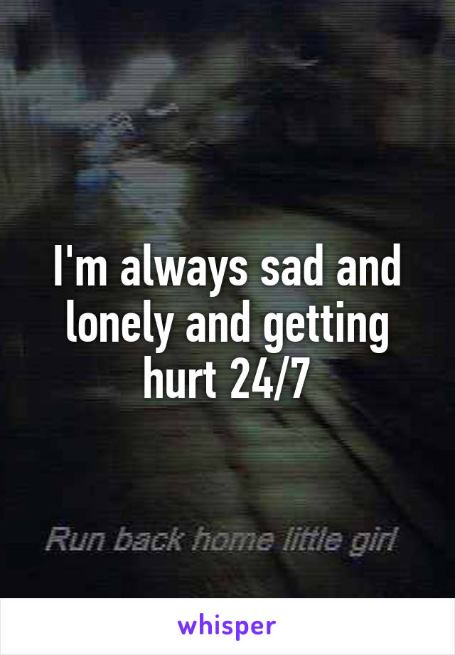 I'm always sad and lonely and getting hurt 24/7