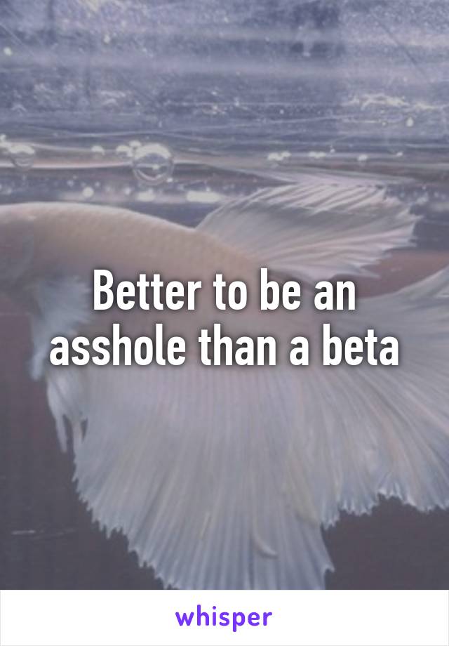 Better to be an asshole than a beta