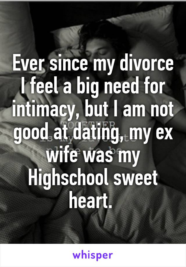 Ever since my divorce I feel a big need for intimacy, but I am not good at dating, my ex wife was my Highschool sweet heart. 