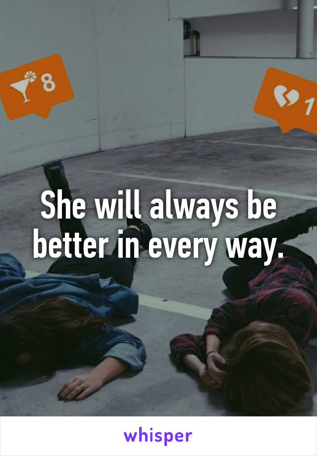 She will always be better in every way.