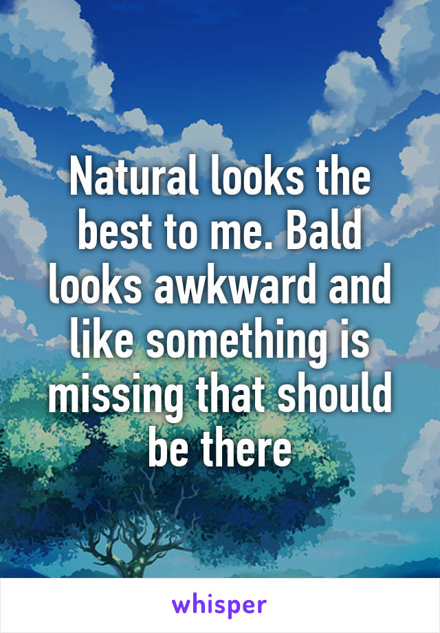 Natural looks the best to me. Bald looks awkward and like something is missing that should be there