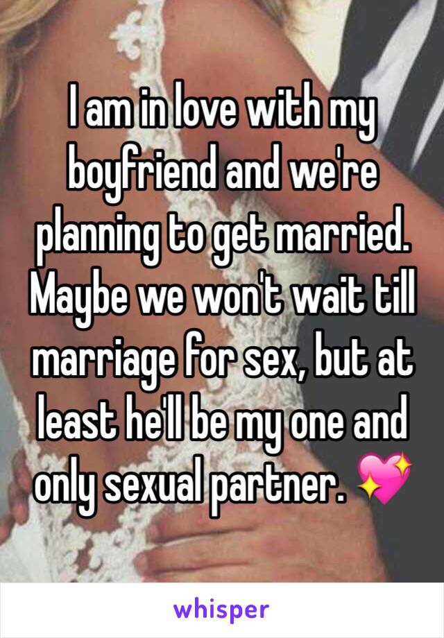 I am in love with my boyfriend and we're planning to get married. Maybe we won't wait till marriage for sex, but at least he'll be my one and only sexual partner. 💖