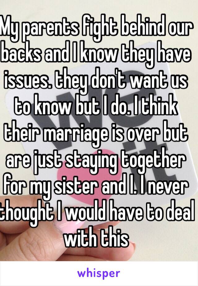 My parents fight behind our backs and I know they have issues. they don't want us to know but I do. I think their marriage is over but are just staying together for my sister and I. I never thought I would have to deal with this