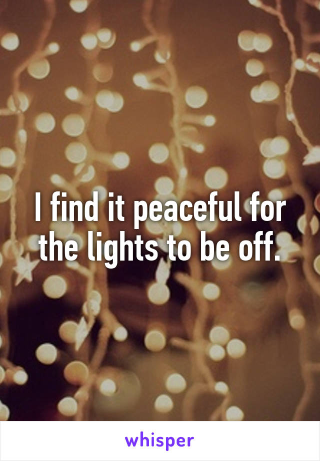 I find it peaceful for the lights to be off.