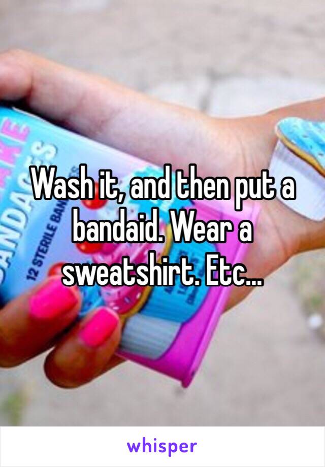 Wash it, and then put a bandaid. Wear a sweatshirt. Etc...