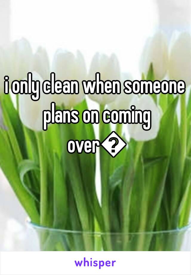 i only clean when someone plans on coming over😂