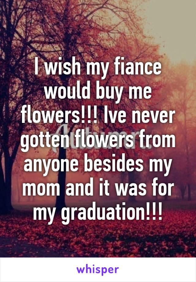 I wish my fiance would buy me flowers!!! Ive never gotten flowers from anyone besides my mom and it was for my graduation!!!