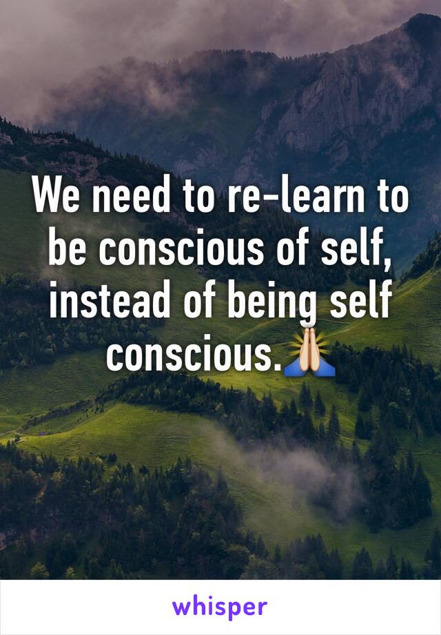 We need to re-learn to be conscious of self, instead of being self conscious.🙏