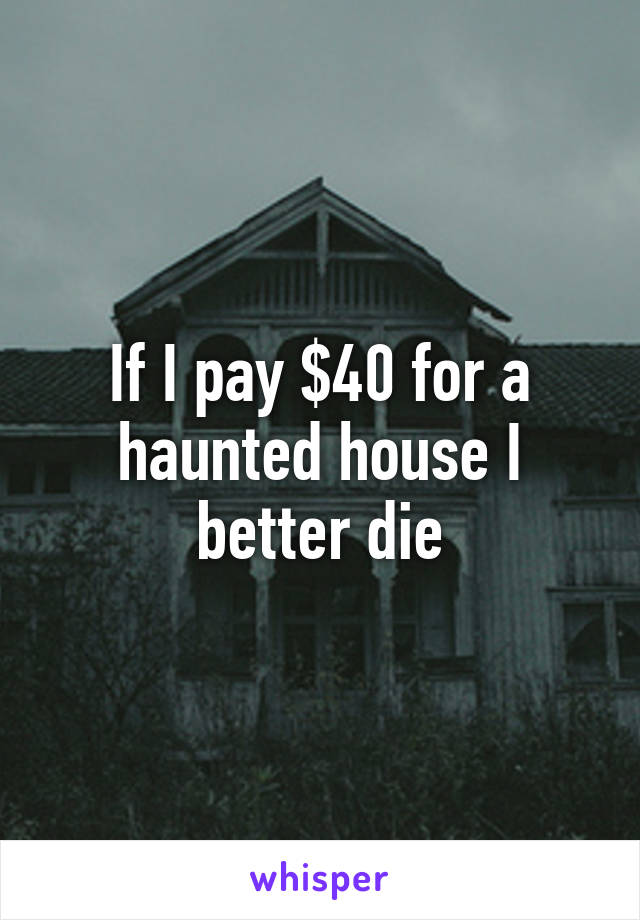 If I pay $40 for a haunted house I better die