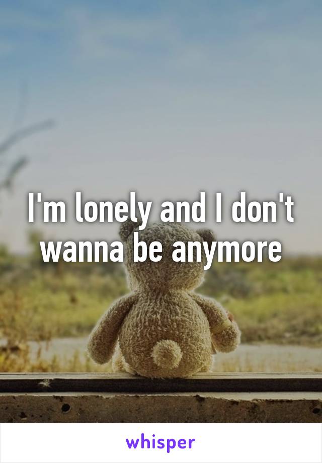 I'm lonely and I don't wanna be anymore