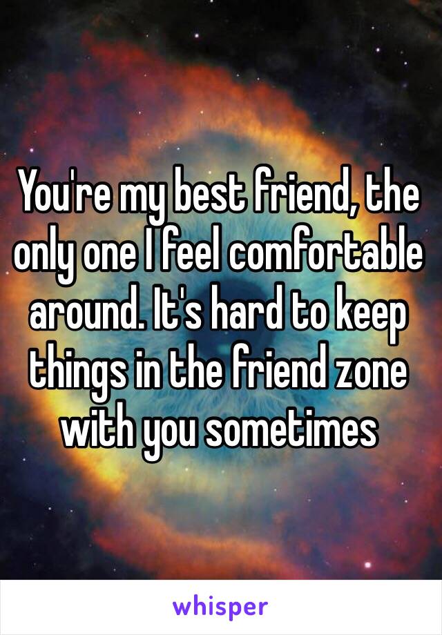 You're my best friend, the only one I feel comfortable around. It's hard to keep things in the friend zone with you sometimes 