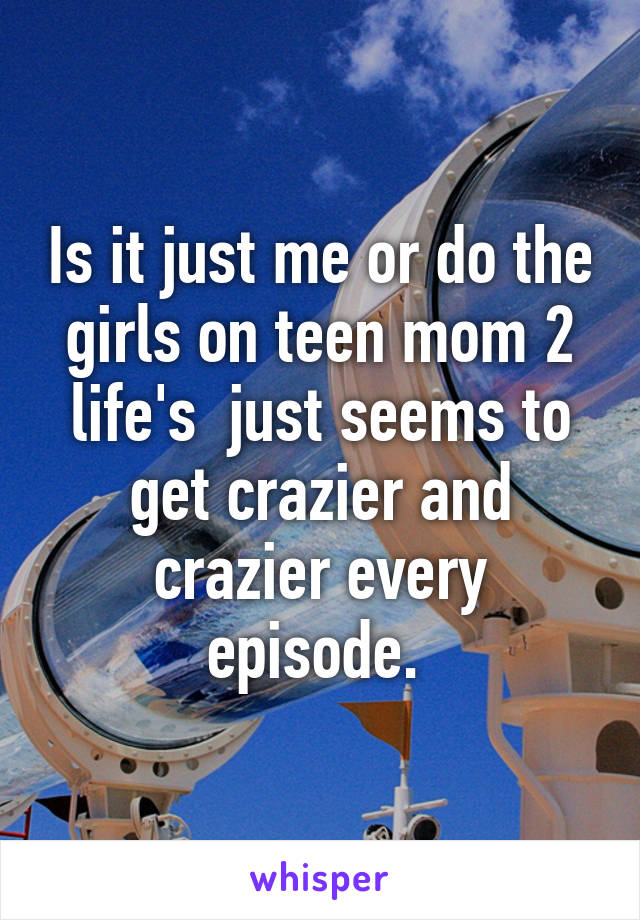 Is it just me or do the girls on teen mom 2 life's  just seems to get crazier and crazier every episode. 