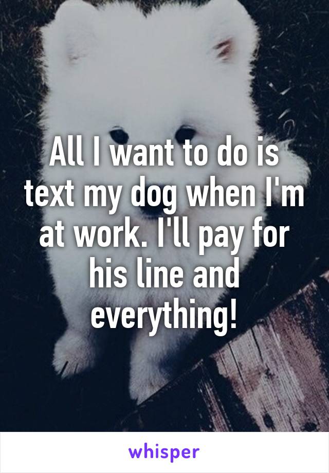 All I want to do is text my dog when I'm at work. I'll pay for his line and everything!