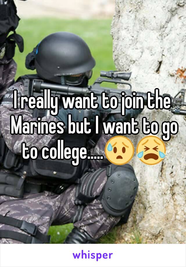 I really want to join the Marines but I want to go to college.....😰😭