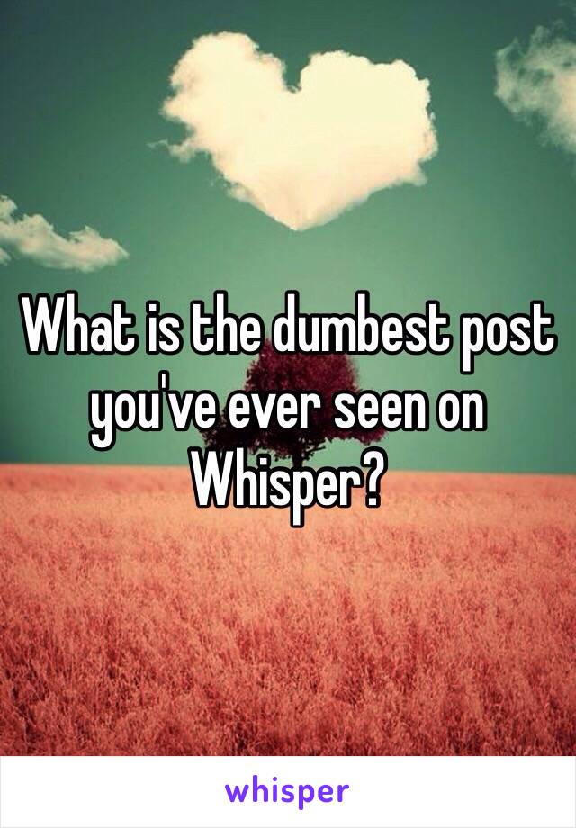 What is the dumbest post you've ever seen on Whisper?