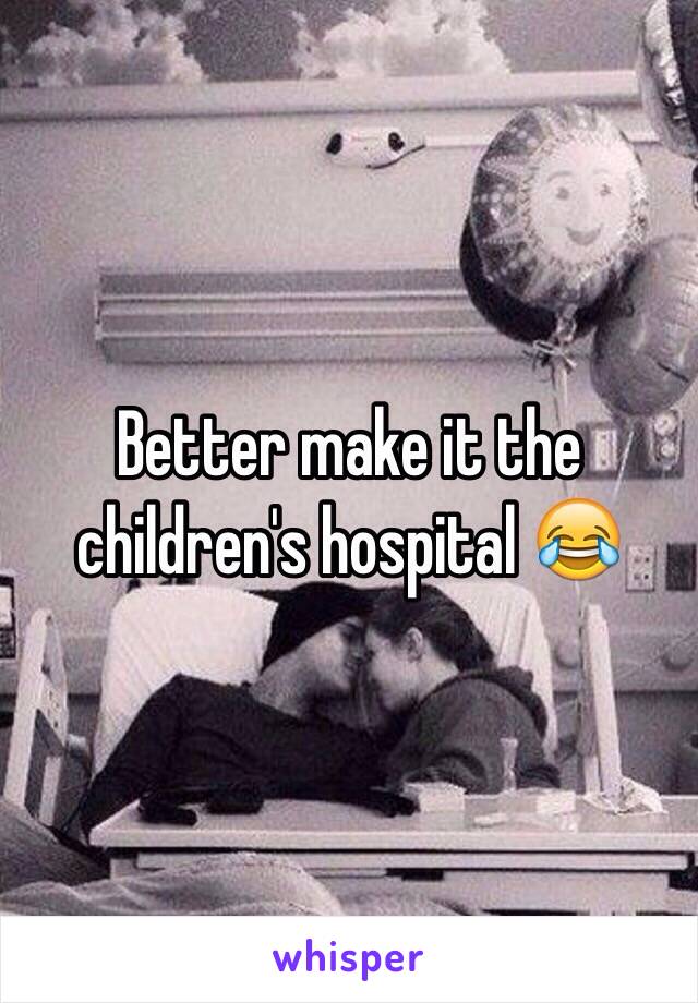 Better make it the children's hospital 😂