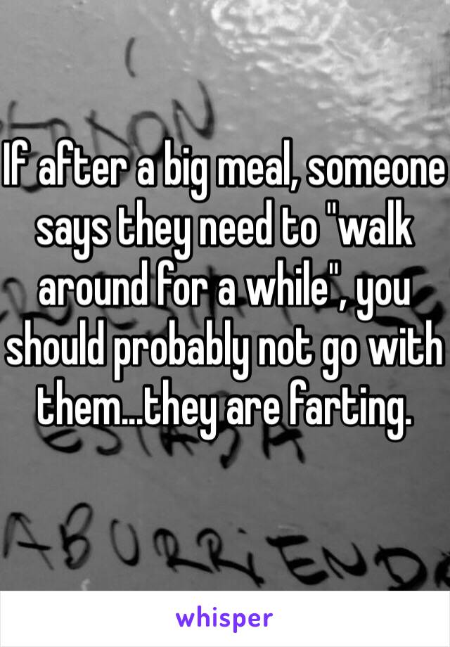 If after a big meal, someone says they need to "walk around for a while", you should probably not go with them...they are farting.