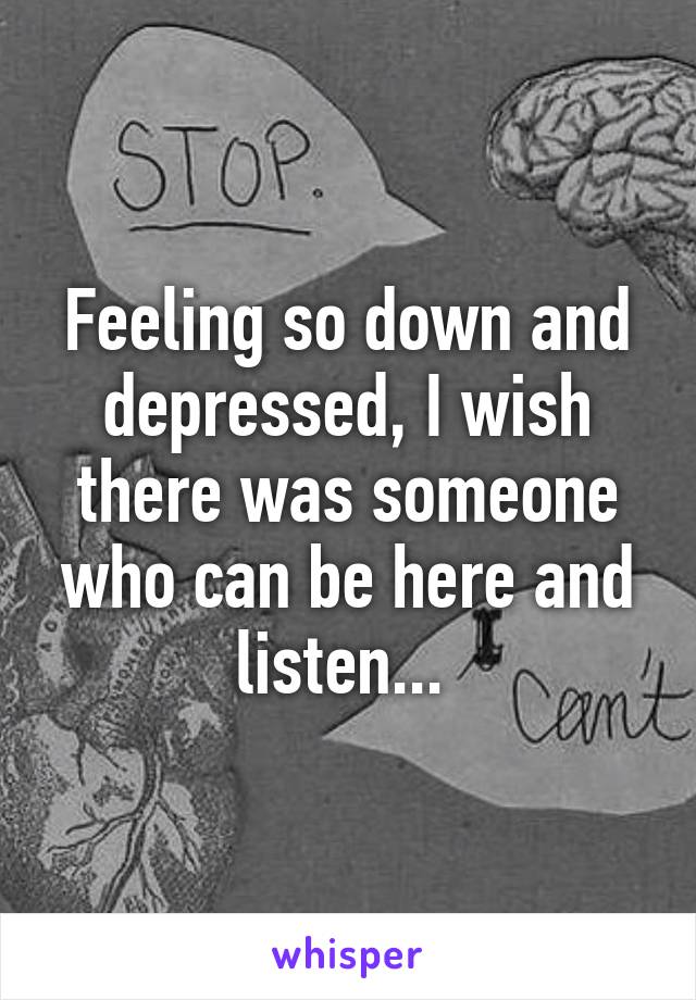 Feeling so down and depressed, I wish there was someone who can be here and listen... 