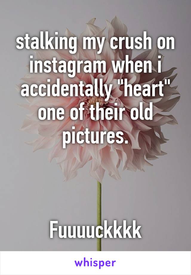 stalking my crush on instagram when i accidentally "heart" one of their old pictures.



Fuuuuckkkk