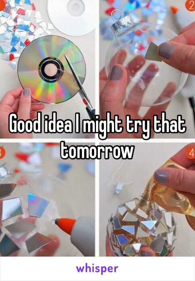 Good idea I might try that tomorrow