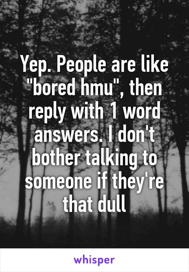 Yep. People are like "bored hmu", then reply with 1 word answers. I don't bother talking to someone if they're that dull