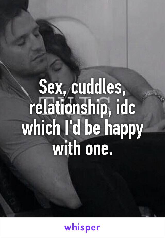 Sex, cuddles, relationship, idc which I'd be happy with one.