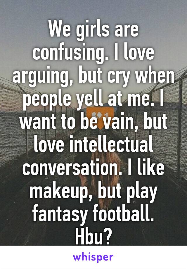 We girls are confusing. I love arguing, but cry when people yell at me. I want to be vain, but love intellectual conversation. I like makeup, but play fantasy football. Hbu?