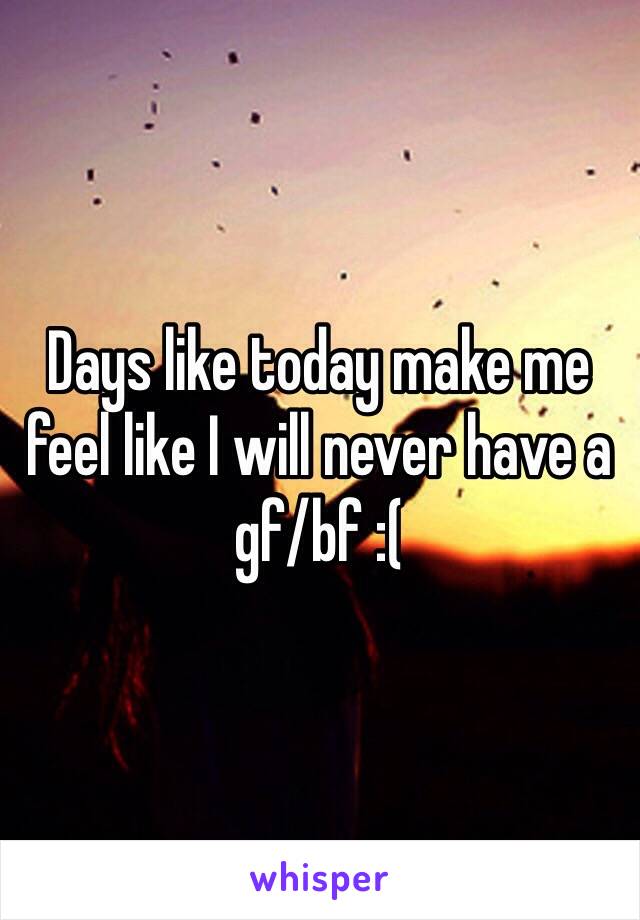 Days like today make me feel like I will never have a gf/bf :( 