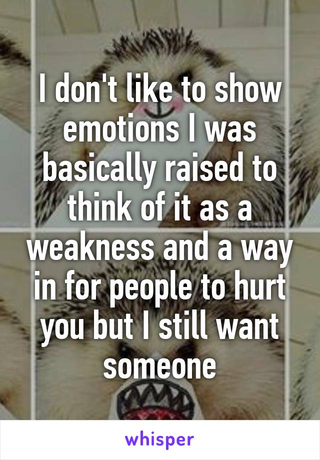 I don't like to show emotions I was basically raised to think of it as a weakness and a way in for people to hurt you but I still want someone