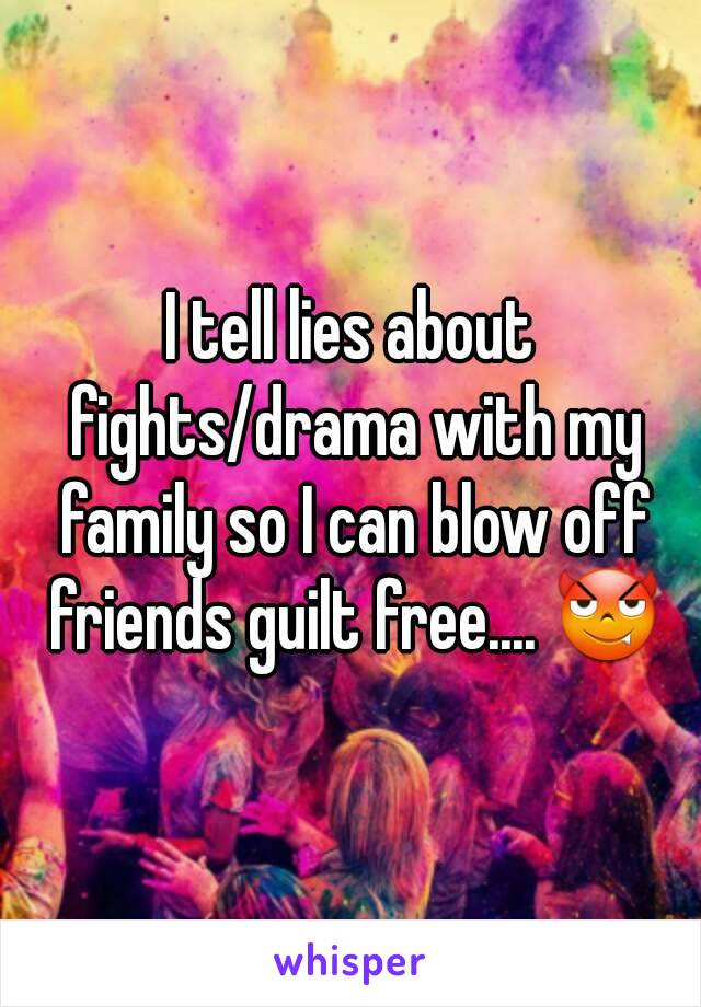 I tell lies about fights/drama with my family so I can blow off friends guilt free.... 😈