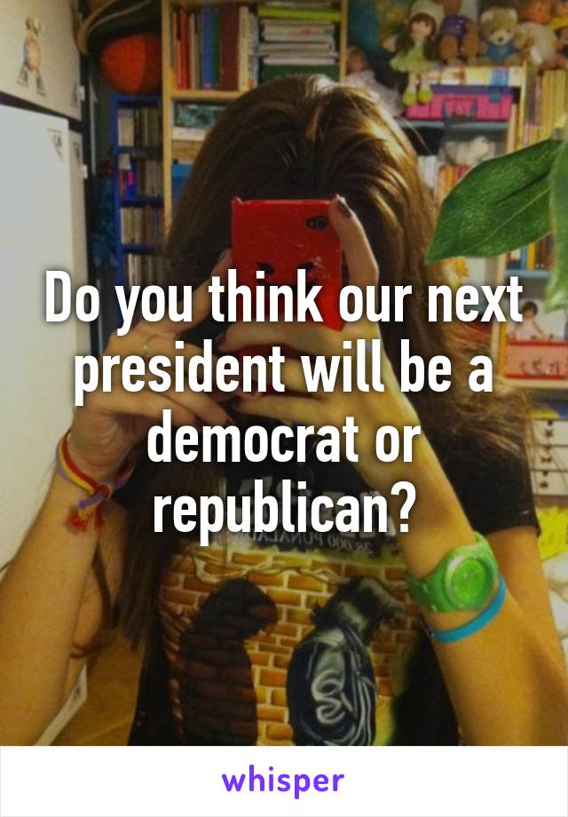 Do you think our next president will be a democrat or republican?