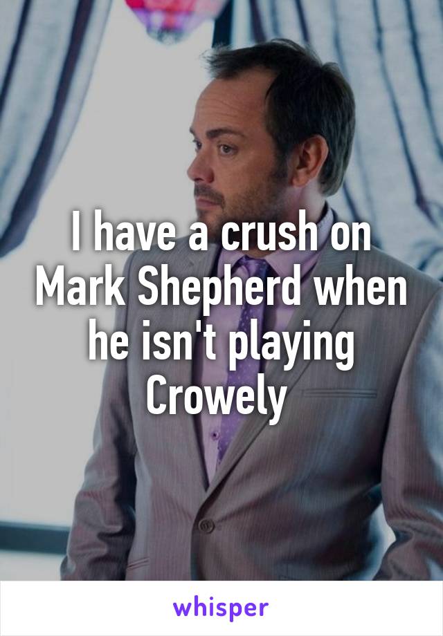 I have a crush on Mark Shepherd when he isn't playing Crowely 