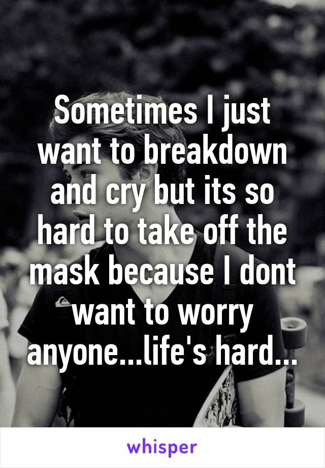 Sometimes I just want to breakdown and cry but its so hard to take off the mask because I dont want to worry anyone...life's hard...