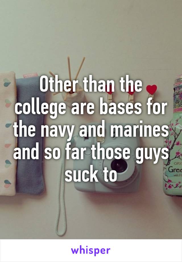 Other than the college are bases for the navy and marines and so far those guys suck to